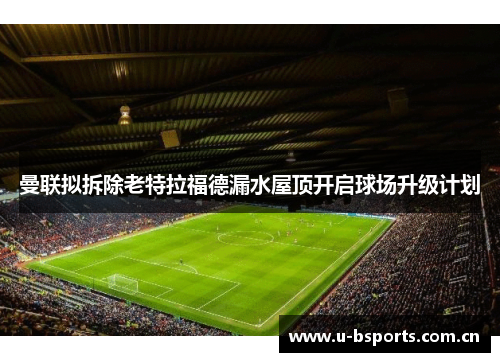 曼联拟拆除老特拉福德漏水屋顶开启球场升级计划